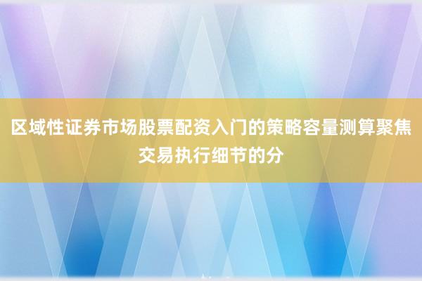 区域性证券市场股票配资入门的策略容量测算聚焦交易执行细节的分