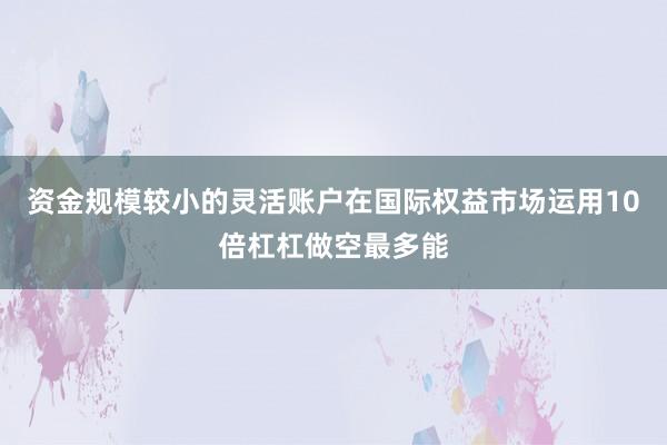 资金规模较小的灵活账户在国际权益市场运用10倍杠杠做空最多能