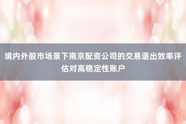 境内外股市场景下南京配资公司的交易退出效率评估对高稳定性账户