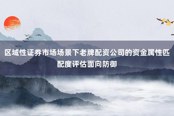 区域性证券市场场景下老牌配资公司的资金属性匹配度评估面向防御