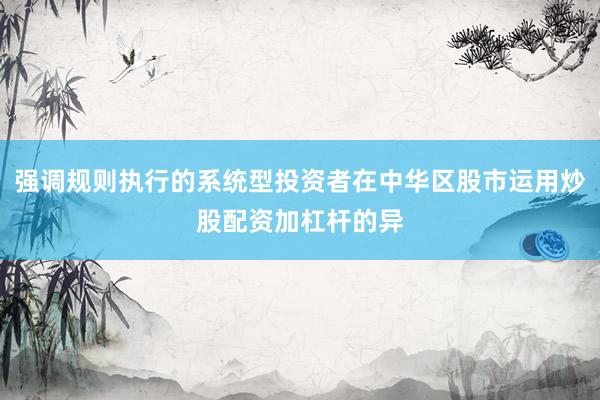 强调规则执行的系统型投资者在中华区股市运用炒股配资加杠杆的异