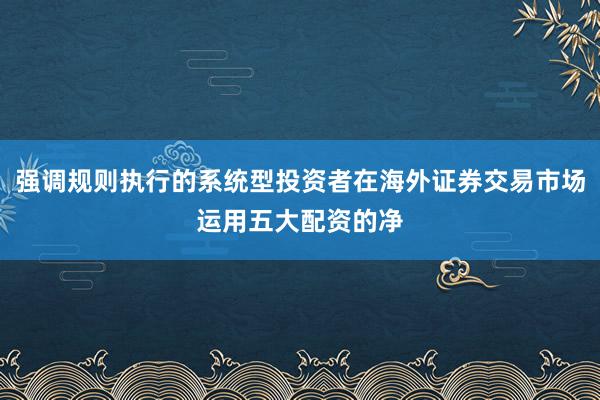 强调规则执行的系统型投资者在海外证券交易市场运用五大配资的净