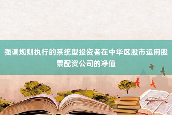 强调规则执行的系统型投资者在中华区股市运用股票配资公司的净值