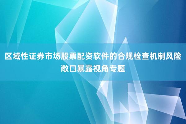 区域性证券市场股票配资软件的合规检查机制风险敞口暴露视角专题