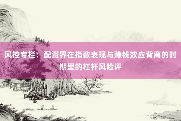 风控专栏：配资界在指数表现与赚钱效应背离的时期里的杠杆风险评