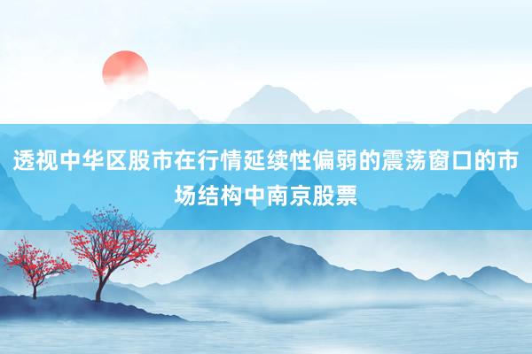 透视中华区股市在行情延续性偏弱的震荡窗口的市场结构中南京股票