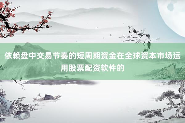 依赖盘中交易节奏的短周期资金在全球资本市场运用股票配资软件的