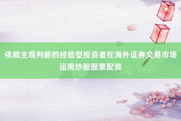 依赖主观判断的经验型投资者在海外证券交易市场运用炒股股票配资