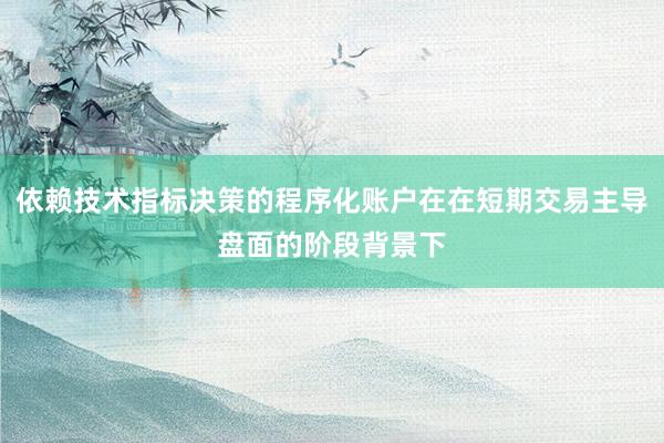 依赖技术指标决策的程序化账户在在短期交易主导盘面的阶段背景下