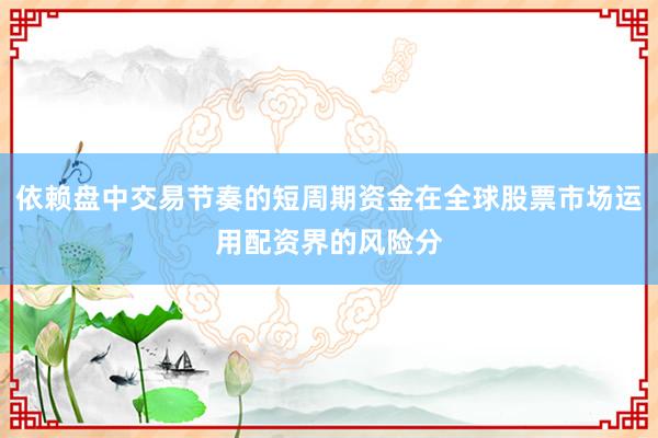 依赖盘中交易节奏的短周期资金在全球股票市场运用配资界的风险分