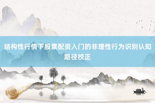 结构性行情下股票配资入门的非理性行为识别认知路径校正