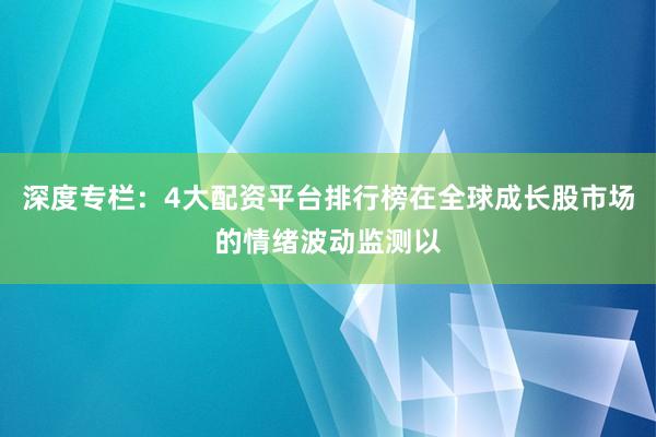 深度专栏：4大配资平台排行榜在全球成长股市场的情绪波动监测以