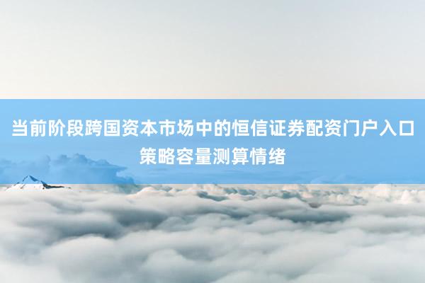 当前阶段跨国资本市场中的恒信证券配资门户入口策略容量测算情绪