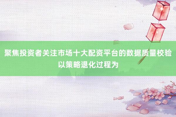 聚焦投资者关注市场十大配资平台的数据质量校验以策略退化过程为