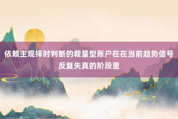 依赖主观择时判断的裁量型账户在在当前趋势信号反复失真的阶段里