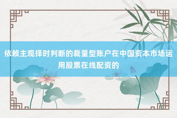 依赖主观择时判断的裁量型账户在中国资本市场运用股票在线配资的