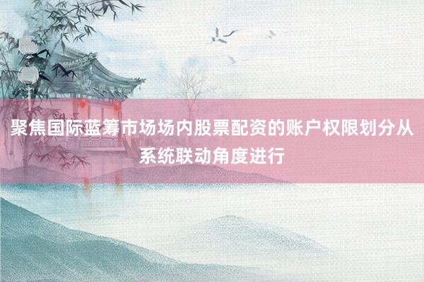 聚焦国际蓝筹市场场内股票配资的账户权限划分从系统联动角度进行