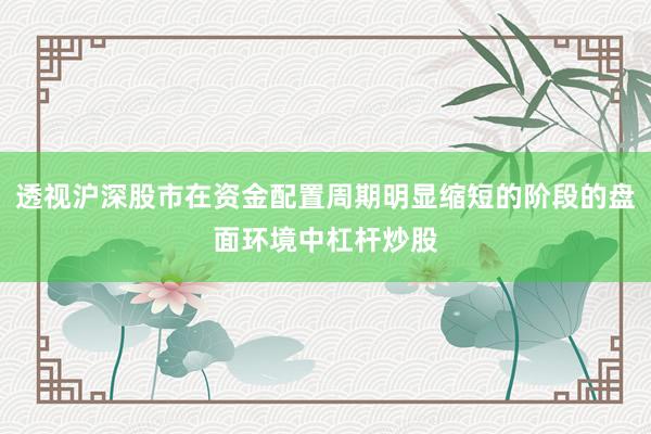 透视沪深股市在资金配置周期明显缩短的阶段的盘面环境中杠杆炒股