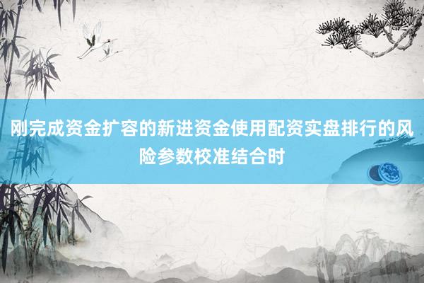 刚完成资金扩容的新进资金使用配资实盘排行的风险参数校准结合时