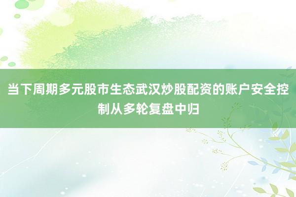 当下周期多元股市生态武汉炒股配资的账户安全控制从多轮复盘中归