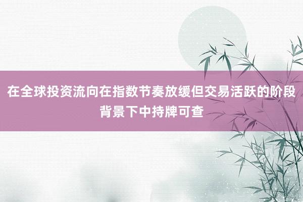 在全球投资流向在指数节奏放缓但交易活跃的阶段背景下中持牌可查