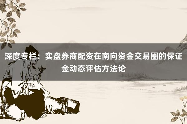 深度专栏：实盘券商配资在南向资金交易圈的保证金动态评估方法论