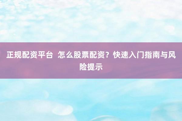 正规配资平台  怎么股票配资？快速入门指南与风险提示