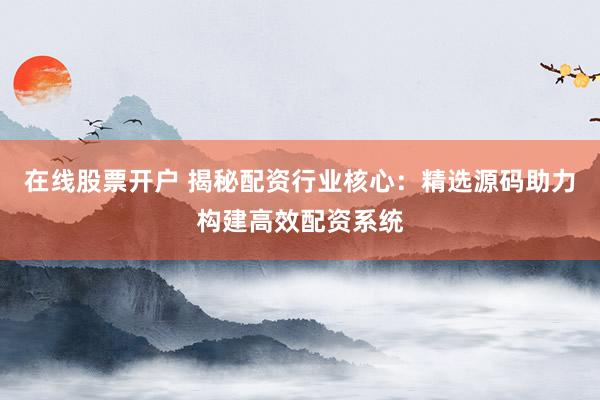 在线股票开户 揭秘配资行业核心：精选源码助力构建高效配资系统
