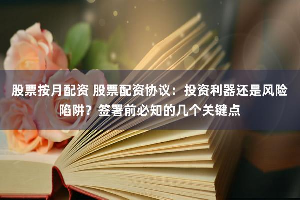 股票按月配资 股票配资协议：投资利器还是风险陷阱？签署前必知的几个关键点