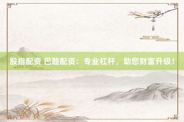 股指配资 巴题配资：专业杠杆，助您财富升级！