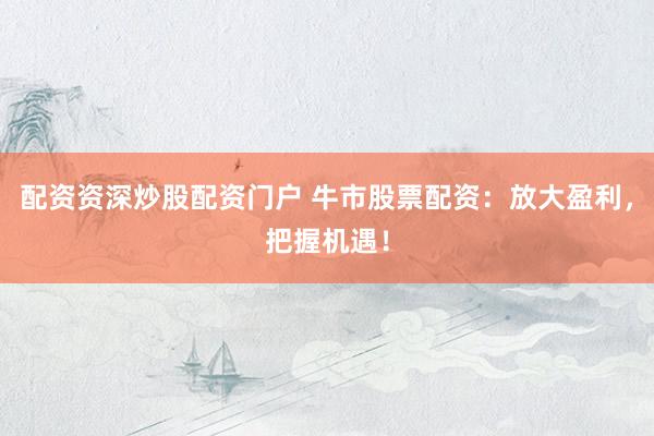 配资资深炒股配资门户 牛市股票配资：放大盈利，把握机遇！