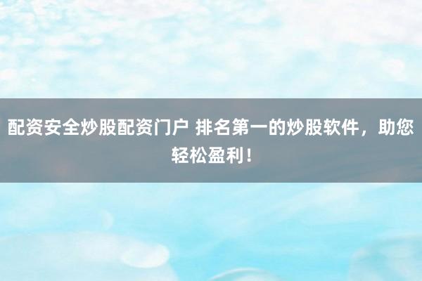配资安全炒股配资门户 排名第一的炒股软件，助您轻松盈利！