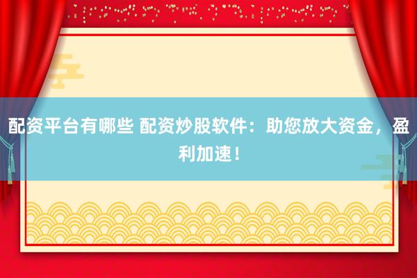 配资平台有哪些 配资炒股软件：助您放大资金，盈利加速！