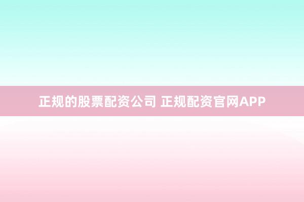 正规的股票配资公司 正规配资官网APP