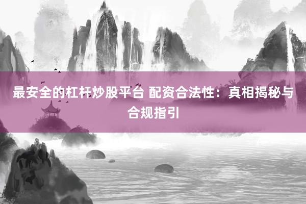 最安全的杠杆炒股平台 配资合法性：真相揭秘与合规指引