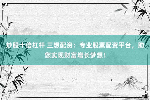 炒股十倍杠杆 三想配资：专业股票配资平台，助您实现财富增长梦想！