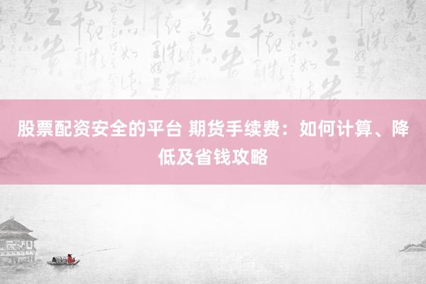 股票配资安全的平台 期货手续费：如何计算、降低及省钱攻略