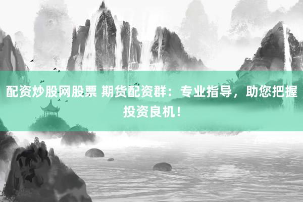配资炒股网股票 期货配资群：专业指导，助您把握投资良机！