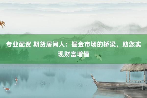 专业配资 期货居间人：掘金市场的桥梁，助您实现财富增值