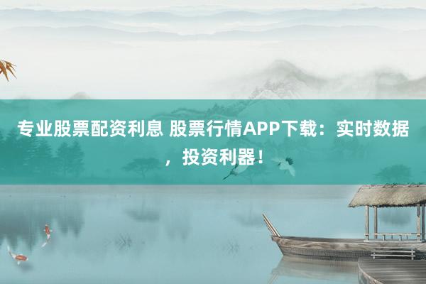 专业股票配资利息 股票行情APP下载：实时数据，投资利器！