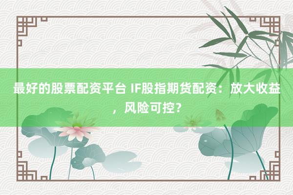 最好的股票配资平台 IF股指期货配资：放大收益，风险可控？