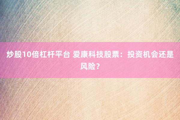 炒股10倍杠杆平台 爱康科技股票：投资机会还是风险？