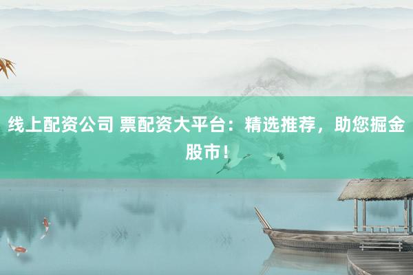 线上配资公司 票配资大平台：精选推荐，助您掘金股市！