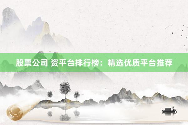 股票公司 资平台排行榜：精选优质平台推荐
