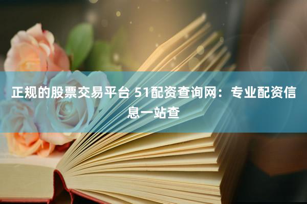 正规的股票交易平台 51配资查询网：专业配资信息一站查