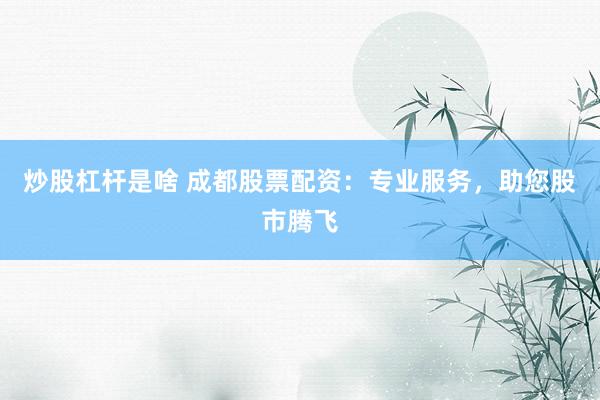 炒股杠杆是啥 成都股票配资：专业服务，助您股市腾飞