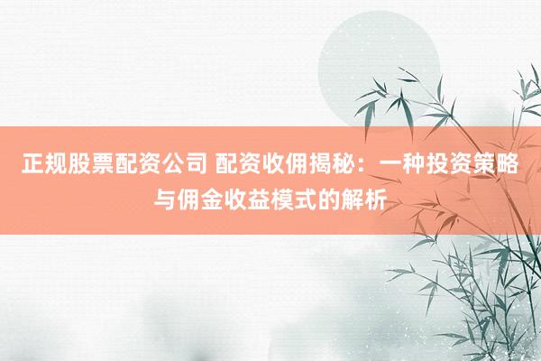 正规股票配资公司 配资收佣揭秘：一种投资策略与佣金收益模式的解析