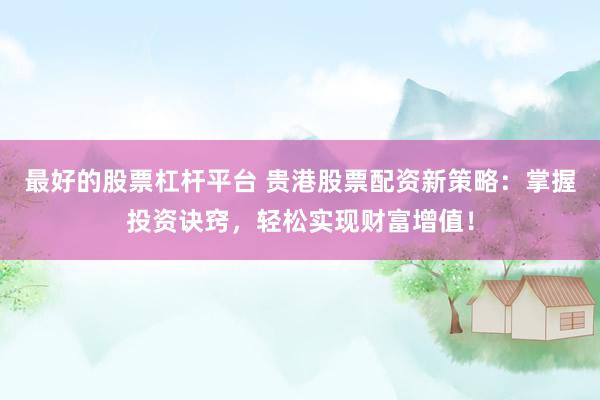 最好的股票杠杆平台 贵港股票配资新策略：掌握投资诀窍，轻松实现财富增值！