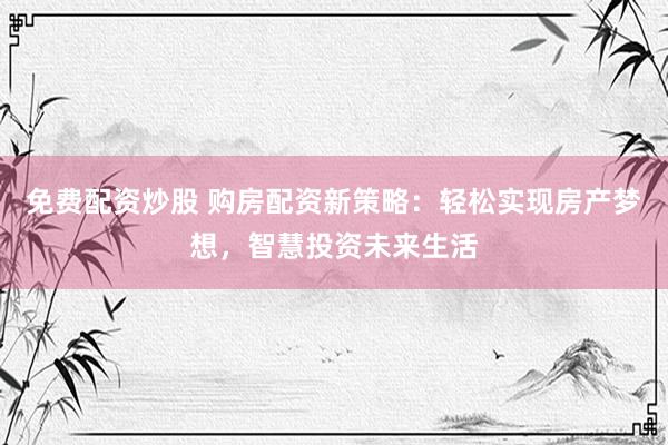 免费配资炒股 购房配资新策略：轻松实现房产梦想，智慧投资未来生活
