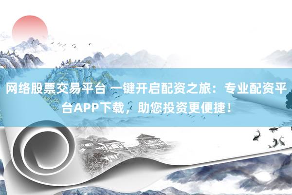 网络股票交易平台 一键开启配资之旅：专业配资平台APP下载，助您投资更便捷！